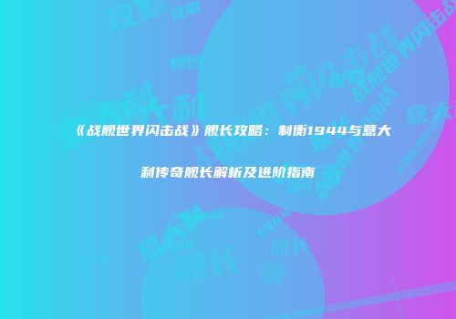 《战舰世界闪击战》舰长攻略：制衡1944与意大利传奇舰长解析及进阶指南