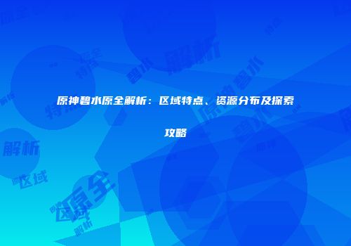 原神碧水原全解析：区域特点、资源分布及探索攻略