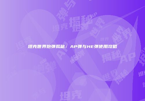 坦克世界炮弹揭秘：AP弹与HE弹使用攻略