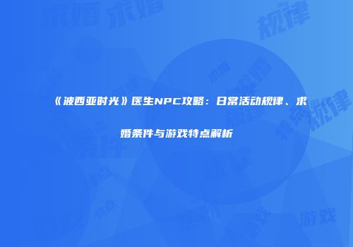 《波西亚时光》医生NPC攻略：日常活动规律、求婚条件与游戏特点解析