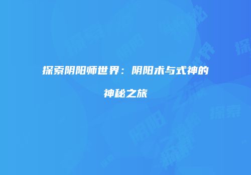 探索阴阳师世界：阴阳术与式神的神秘之旅