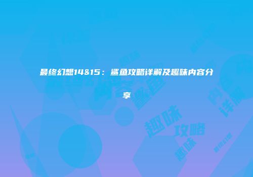 最终幻想14&15：鲨鱼攻略详解及趣味内容分享