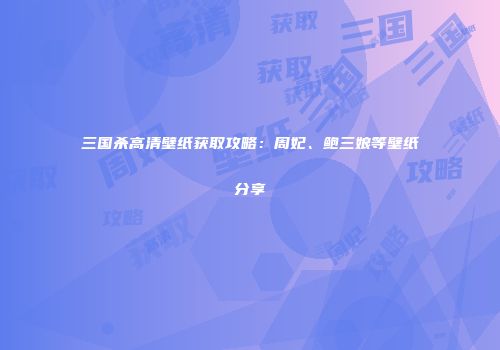 三国杀高清壁纸获取攻略：周妃、鲍三娘等壁纸分享
