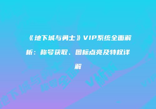《地下城与勇士》VIP系统全面解析：称号获取、图标点亮及特权详解