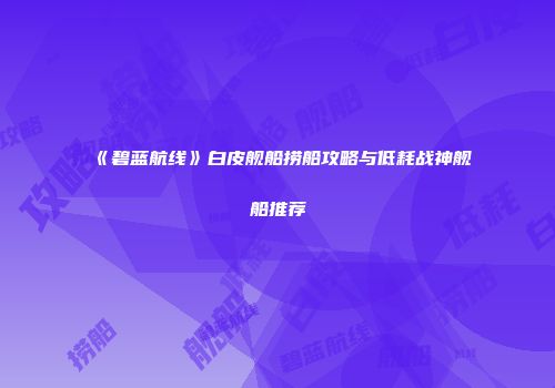 《碧蓝航线》白皮舰船捞船攻略与低耗战神舰船推荐