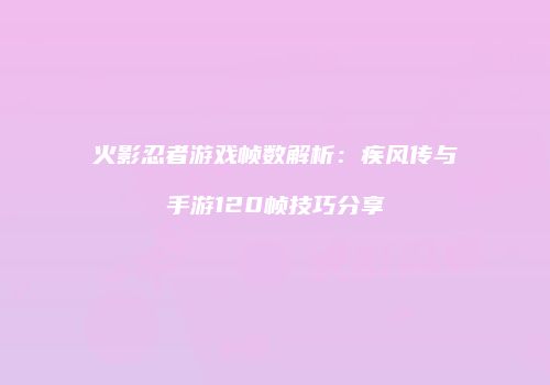 火影忍者游戏帧数解析：疾风传与手游120帧技巧分享