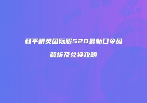 和平精英国际服520最新口令码解析及兑换攻略