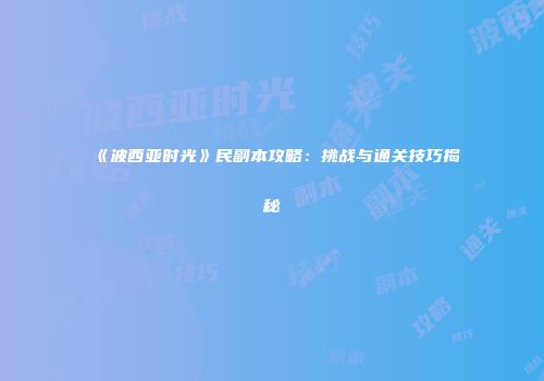 《波西亚时光》民副本攻略：挑战与通关技巧揭秘