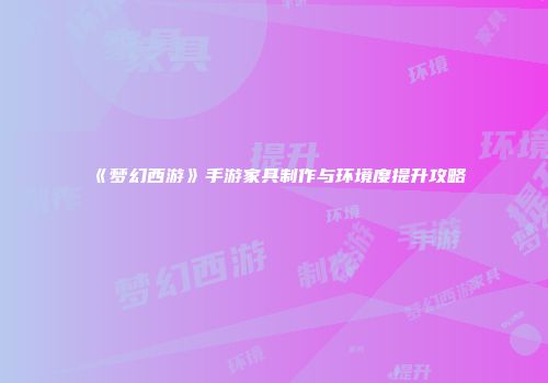 《梦幻西游》手游家具制作与环境度提升攻略