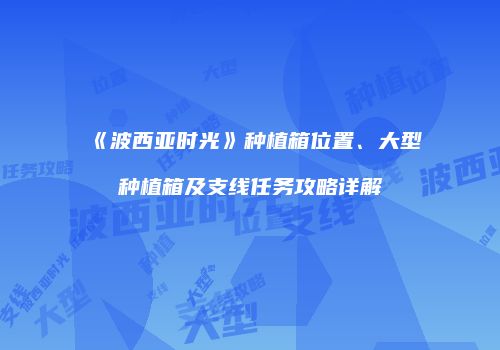 《波西亚时光》种植箱位置、大型种植箱及支线任务攻略详解