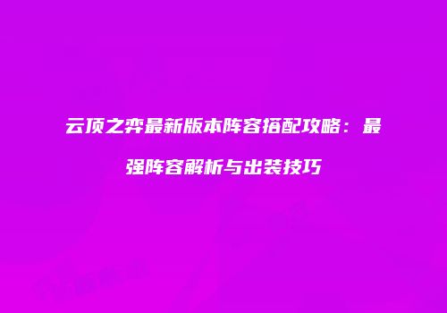云顶之弈最新版本阵容搭配攻略：最强阵容解析与出装技巧
