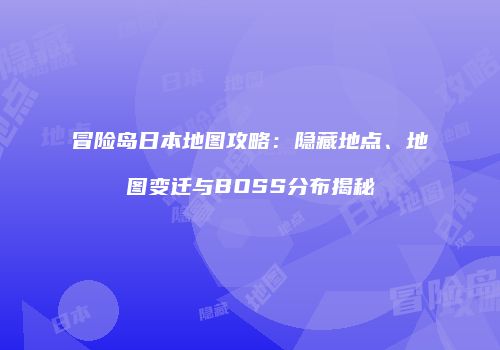 冒险岛日本地图攻略：隐藏地点、地图变迁与BOSS分布揭秘