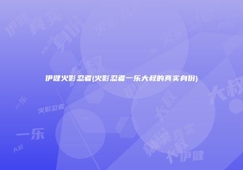 伊健火影忍者(火影忍者一乐大叔的真实身份)