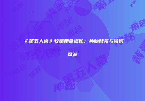 《第五人格》牧童角色揭秘：神秘背景与微博风波