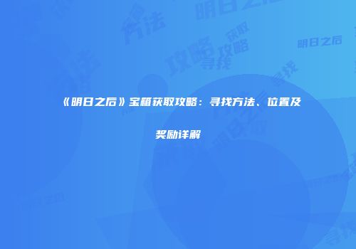 《明日之后》宝箱获取攻略：寻找方法、位置及奖励详解