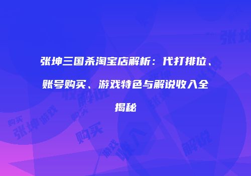 张坤三国杀淘宝店解析：代打排位、账号购买、游戏特色与解说收入全揭秘