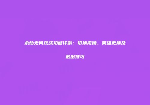 永劫无间观战功能详解：切换视角、英雄更换及退出技巧