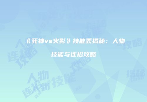 《死神vs火影》技能表揭秘：人物技能与连招攻略