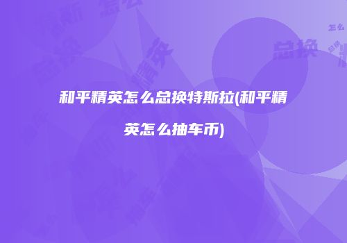 和平精英怎么总换特斯拉(和平精英怎么抽车币)