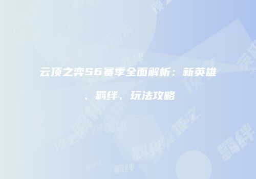 云顶之弈S6赛季全面解析：新英雄、羁绊、玩法攻略