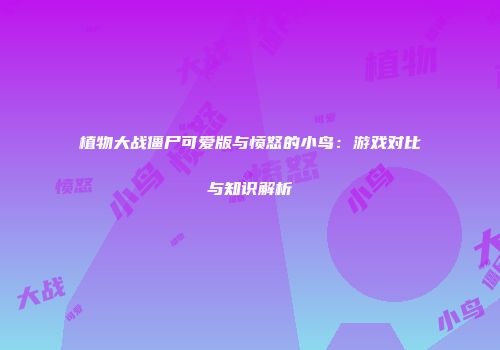 植物大战僵尸可爱版与愤怒的小鸟：游戏对比与知识解析