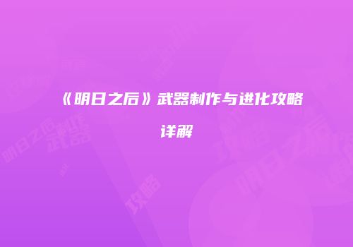 《明日之后》武器制作与进化攻略详解