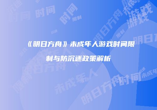 《明日方舟》未成年人游戏时间限制与防沉迷政策解析