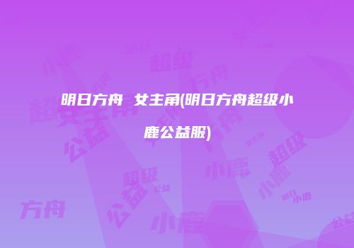 明日方舟 女主角(明日方舟超级小鹿公益服)