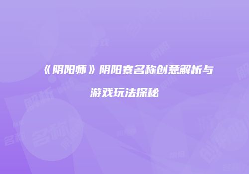 《阴阳师》阴阳寮名称创意解析与游戏玩法探秘