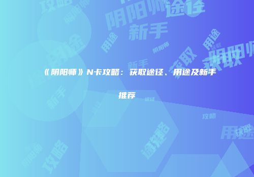 《阴阳师》N卡攻略：获取途径、用途及新手推荐