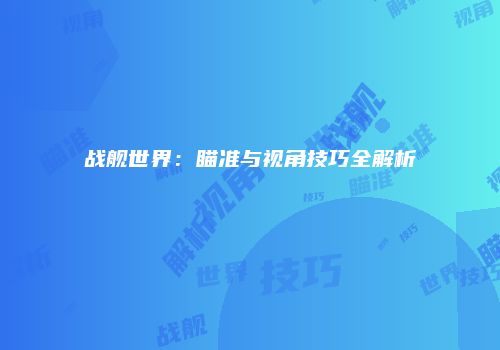 战舰世界：瞄准与视角技巧全解析
