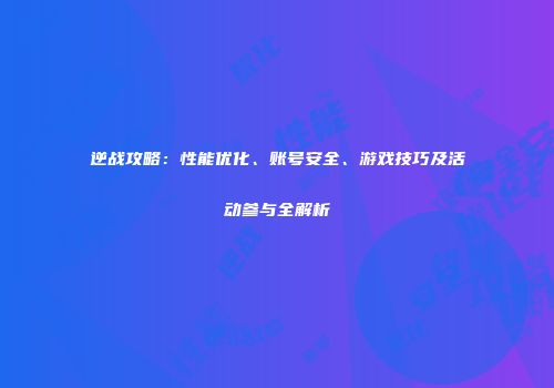逆战攻略：性能优化、账号安全、游戏技巧及活动参与全解析
