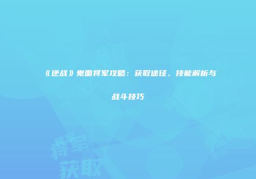 《逆战》鬼面将军攻略：获取途径、技能解析与战斗技巧