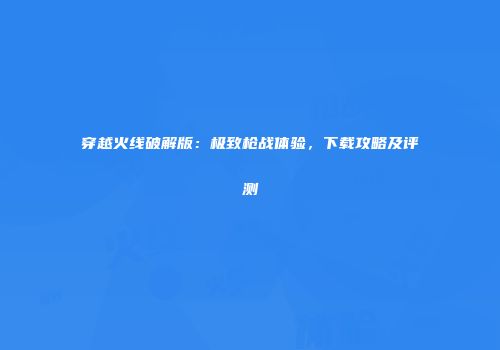穿越火线破解版：极致枪战体验，下载攻略及评测