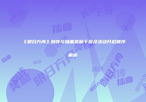 《明日方舟》别传与插曲奖励干员及活动开启顺序解析