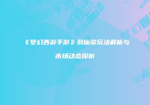 《梦幻西游手游》羽仙歌玩法解析与市场动态探析