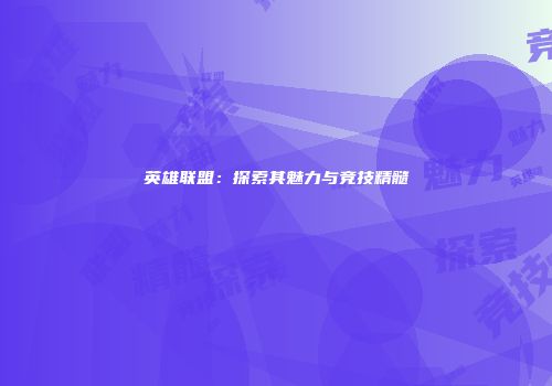 英雄联盟：探索其魅力与竞技精髓