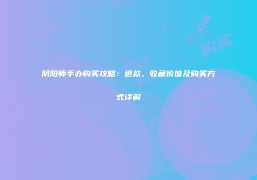 阴阳师手办购买攻略：退款、收藏价值及购买方式详解