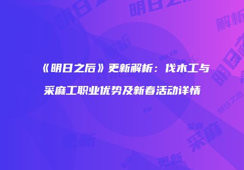 《明日之后》更新解析：伐木工与采麻工职业优势及新春活动详情