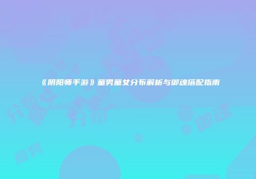《阴阳师手游》童男童女分布解析与御魂搭配指南