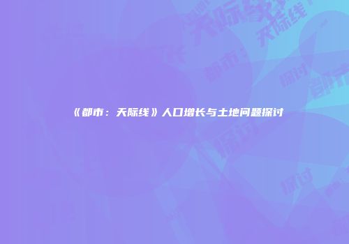 《都市：天际线》人口增长与土地问题探讨