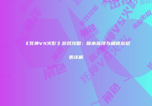 《死神VS火影》游戏攻略：版本选择与角色出招表详解