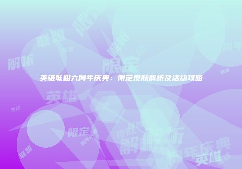 英雄联盟六周年庆典：限定皮肤解析及活动攻略