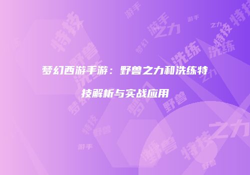 梦幻西游手游：野兽之力和洗练特技解析与实战应用