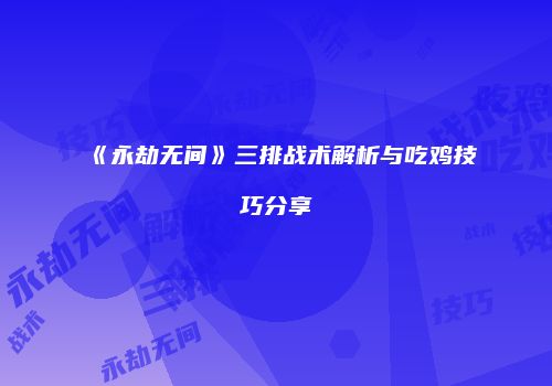 《永劫无间》三排战术解析与吃鸡技巧分享