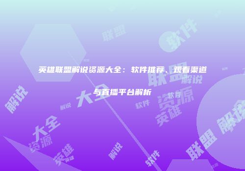 英雄联盟解说资源大全：软件推荐、观看渠道与直播平台解析