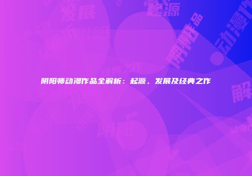 阴阳师动漫作品全解析：起源、发展及经典之作