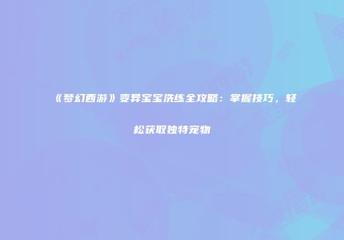 《梦幻西游》变异宝宝洗练全攻略：掌握技巧，轻松获取独特宠物