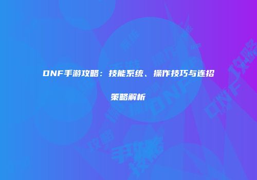 DNF手游攻略：技能系统、操作技巧与连招策略解析