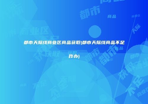 都市天际线商业区商品获取(都市天际线商品不足咋办)